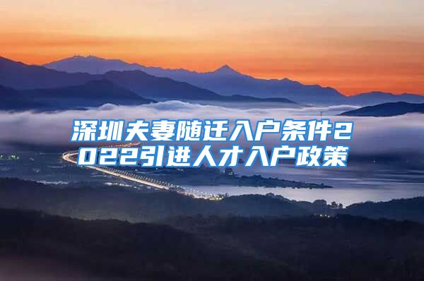 深圳夫妻随迁入户条件2022引进人才入户政策