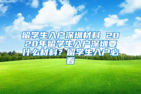 留学生入户深圳材料 2020年留学生入户深圳要什么材料？留学生入户必看