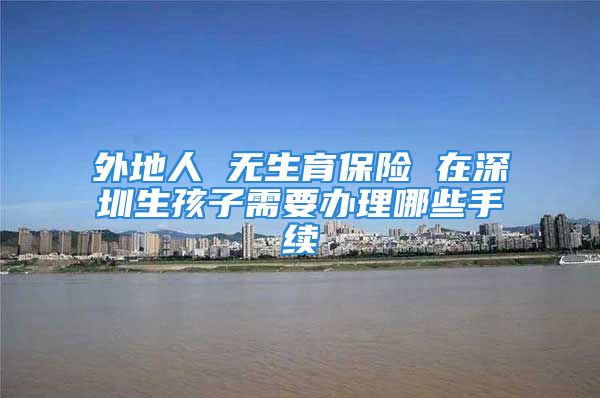 外地人 无生育保险 在深圳生孩子需要办理哪些手续