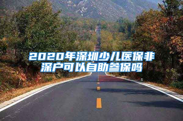 2020年深圳少儿医保非深户可以自助参保吗