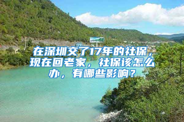 在深圳交了17年的社保，现在回老家，社保该怎么办，有哪些影响？