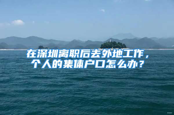 在深圳离职后去外地工作，个人的集体户口怎么办？