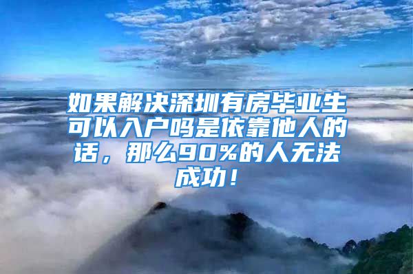 如果解决深圳有房毕业生可以入户吗是依靠他人的话，那么90%的人无法成功！