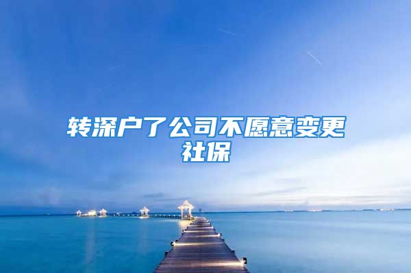 转深户了公司不愿意变更社保