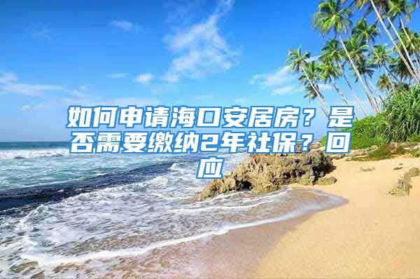 如何申请海口安居房？是否需要缴纳2年社保？回应→