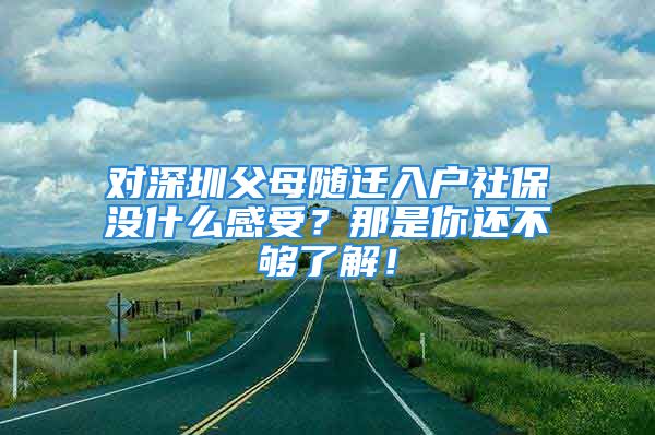 对深圳父母随迁入户社保没什么感受？那是你还不够了解！