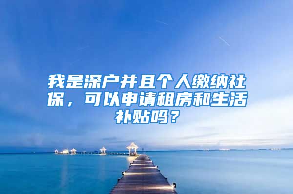 我是深户并且个人缴纳社保，可以申请租房和生活补贴吗？