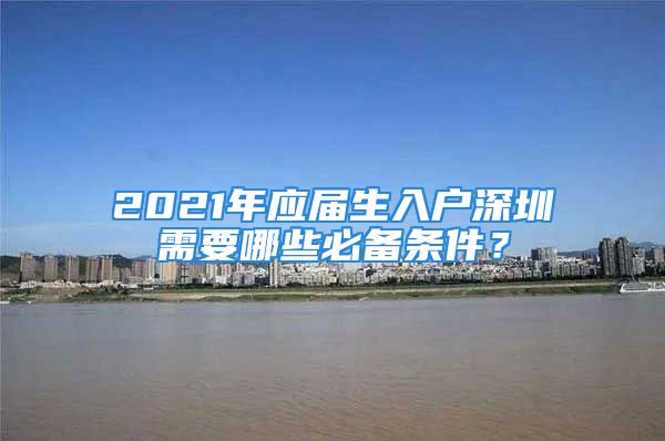 2021年应届生入户深圳需要哪些必备条件？