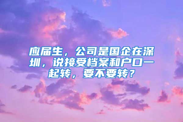 应届生，公司是国企在深圳，说接受档案和户口一起转，要不要转？