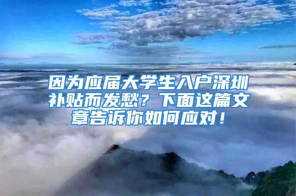 因为应届大学生入户深圳补贴而发愁？下面这篇文章告诉你如何应对！