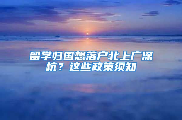 留学归国想落户北上广深杭？这些政策须知