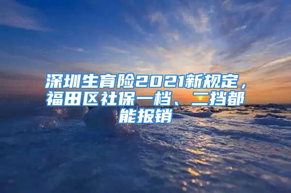 深圳生育险2021新规定，福田区社保一档、二挡都能报销