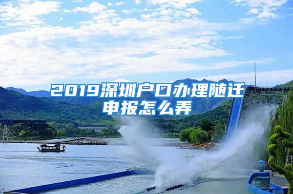 2019深圳户口办理随迁申报怎么弄