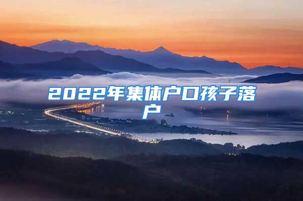 2022年集体户口孩子落户