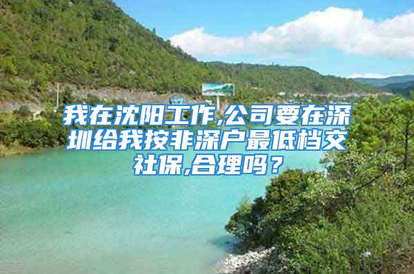 我在沈阳工作,公司要在深圳给我按非深户最低档交社保,合理吗？