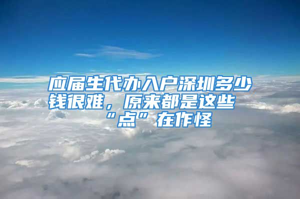 应届生代办入户深圳多少钱很难，原来都是这些“点”在作怪