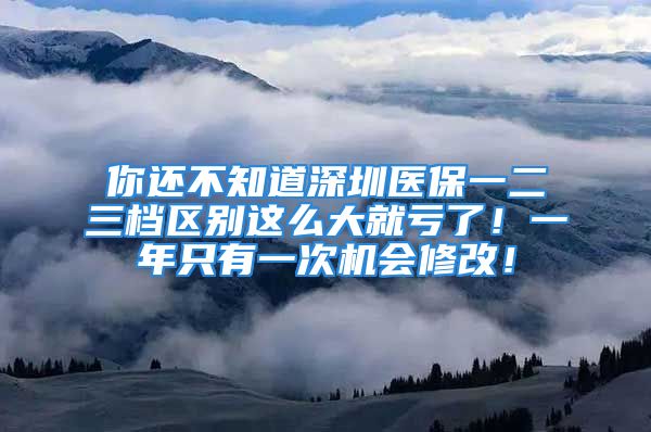 你还不知道深圳医保一二三档区别这么大就亏了！一年只有一次机会修改！