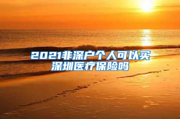 2021非深户个人可以买深圳医疗保险吗