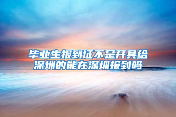 毕业生报到证不是开具给深圳的能在深圳报到吗