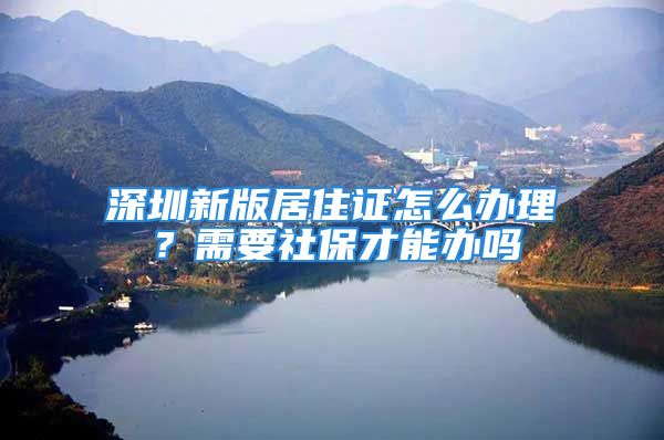 深圳新版居住证怎么办理？需要社保才能办吗