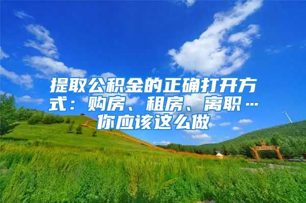 提取公积金的正确打开方式：购房、租房、离职…你应该这么做