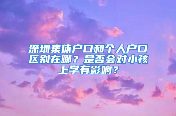 深圳集体户口和个人户口区别在哪？是否会对小孩上学有影响？