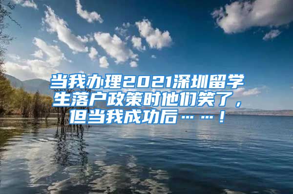 当我办理2021深圳留学生落户政策时他们笑了，但当我成功后……！