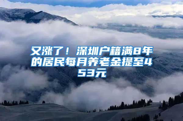 又涨了！深圳户籍满8年的居民每月养老金提至453元