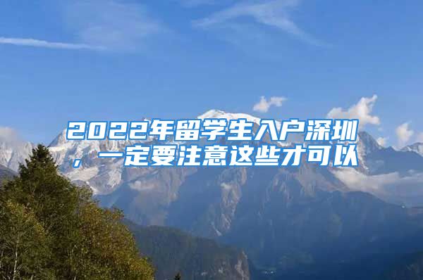 2022年留学生入户深圳，一定要注意这些才可以