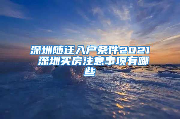 深圳随迁入户条件2021 深圳买房注意事项有哪些