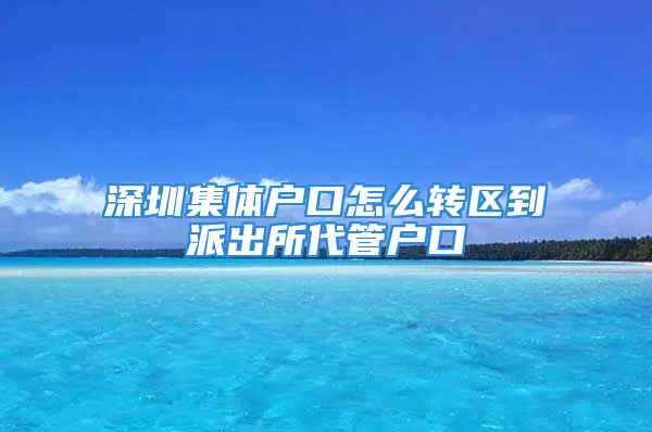 深圳集体户口怎么转区到派出所代管户口