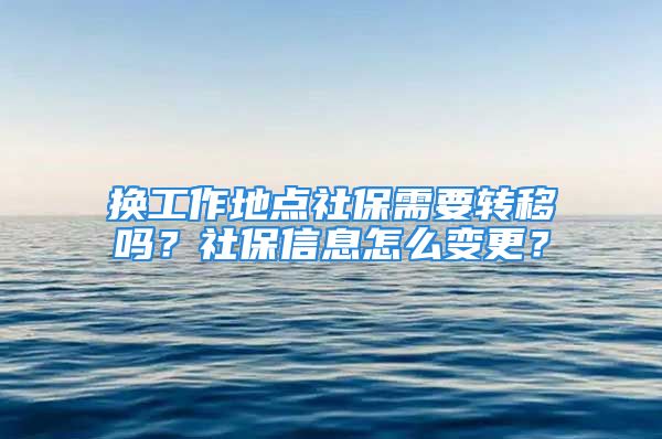 换工作地点社保需要转移吗？社保信息怎么变更？