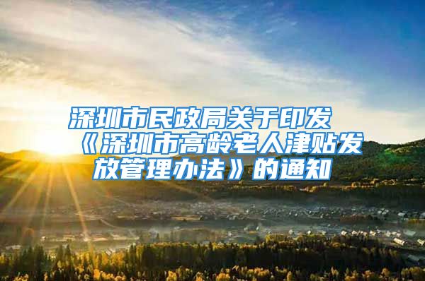 深圳市民政局关于印发《深圳市高龄老人津贴发放管理办法》的通知