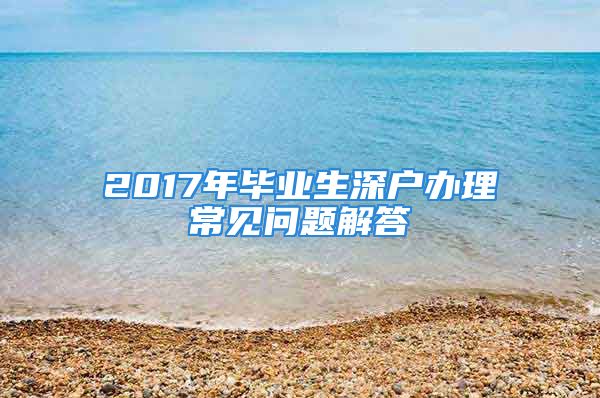 2017年毕业生深户办理常见问题解答