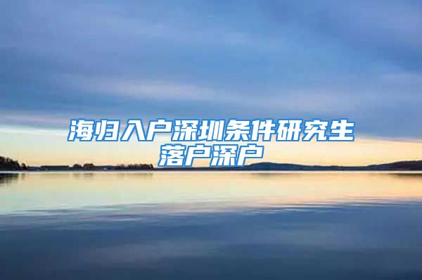 海归入户深圳条件研究生落户深户