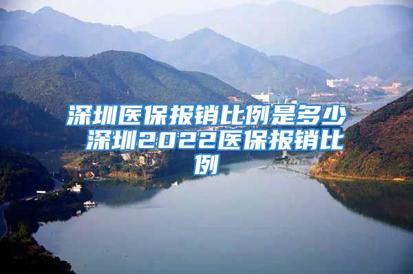 深圳医保报销比例是多少 深圳2022医保报销比例