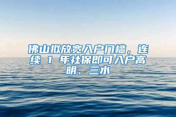 佛山拟放宽入户门槛，连续 1 年社保即可入户高明、三水