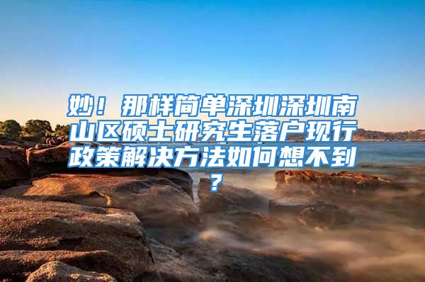 妙！那样简单深圳深圳南山区硕士研究生落户现行政策解决方法如何想不到？