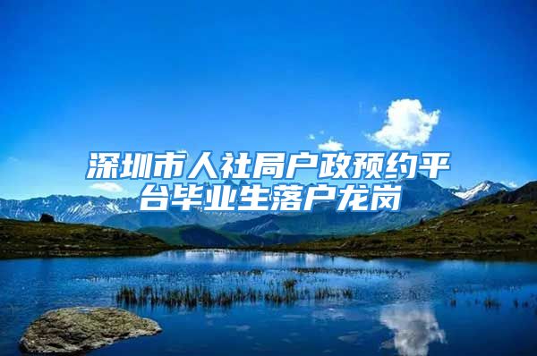 深圳市人社局户政预约平台毕业生落户龙岗