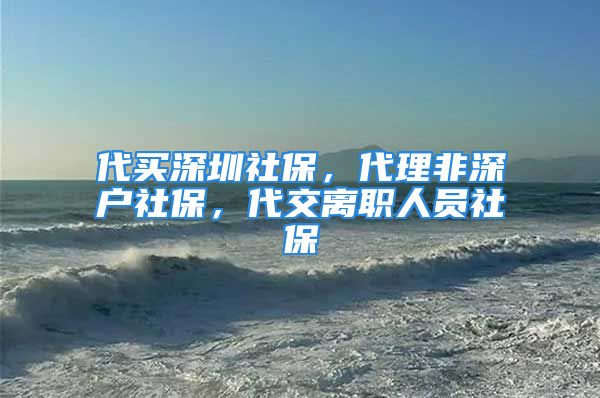 代买深圳社保，代理非深户社保，代交离职人员社保