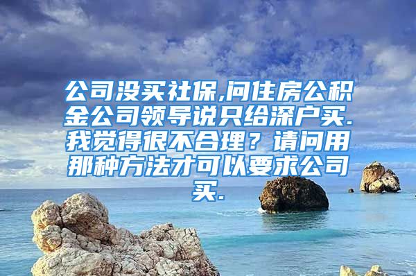 公司没买社保,问住房公积金公司领导说只给深户买.我觉得很不合理？请问用那种方法才可以要求公司买.