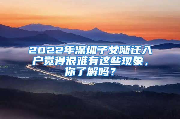 2022年深圳子女随迁入户觉得很难有这些现象，你了解吗？