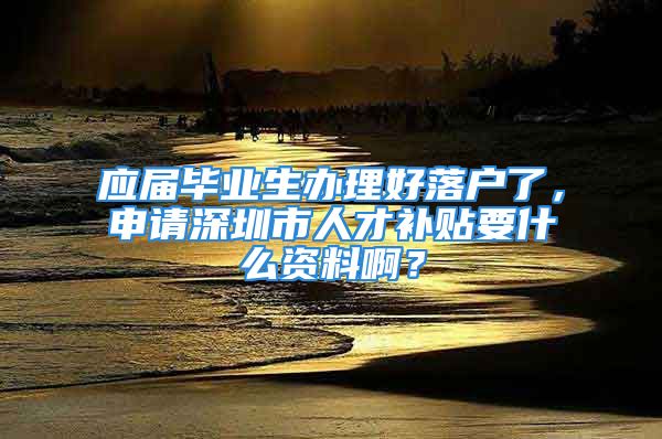 应届毕业生办理好落户了，申请深圳市人才补贴要什么资料啊？