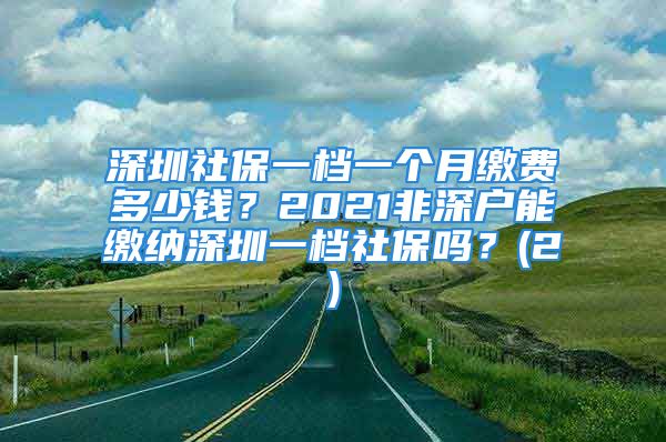 深圳社保一档一个月缴费多少钱？2021非深户能缴纳深圳一档社保吗？(2)