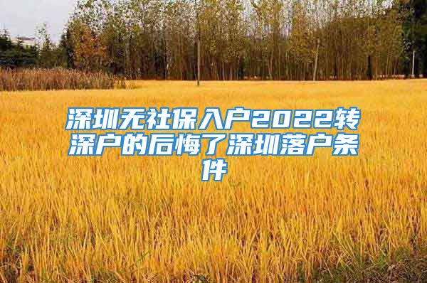 深圳无社保入户2022转深户的后悔了深圳落户条件