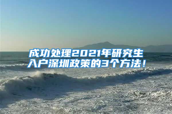 成功处理2021年研究生入户深圳政策的3个方法！