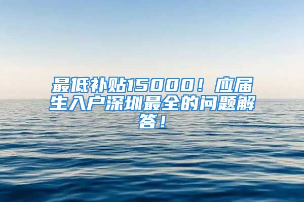 最低补贴15000！应届生入户深圳最全的问题解答！