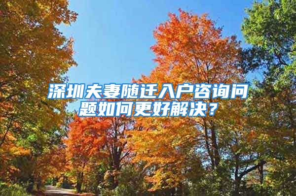 深圳夫妻随迁入户咨询问题如何更好解决？