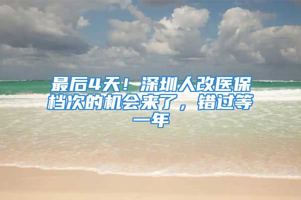 最后4天！深圳人改医保档次的机会来了，错过等一年