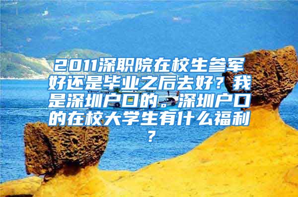 2011深职院在校生参军好还是毕业之后去好？我是深圳户口的。深圳户口的在校大学生有什么福利？